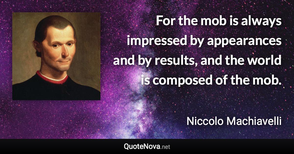 For the mob is always impressed by appearances and by results, and the world is composed of the mob. - Niccolo Machiavelli quote