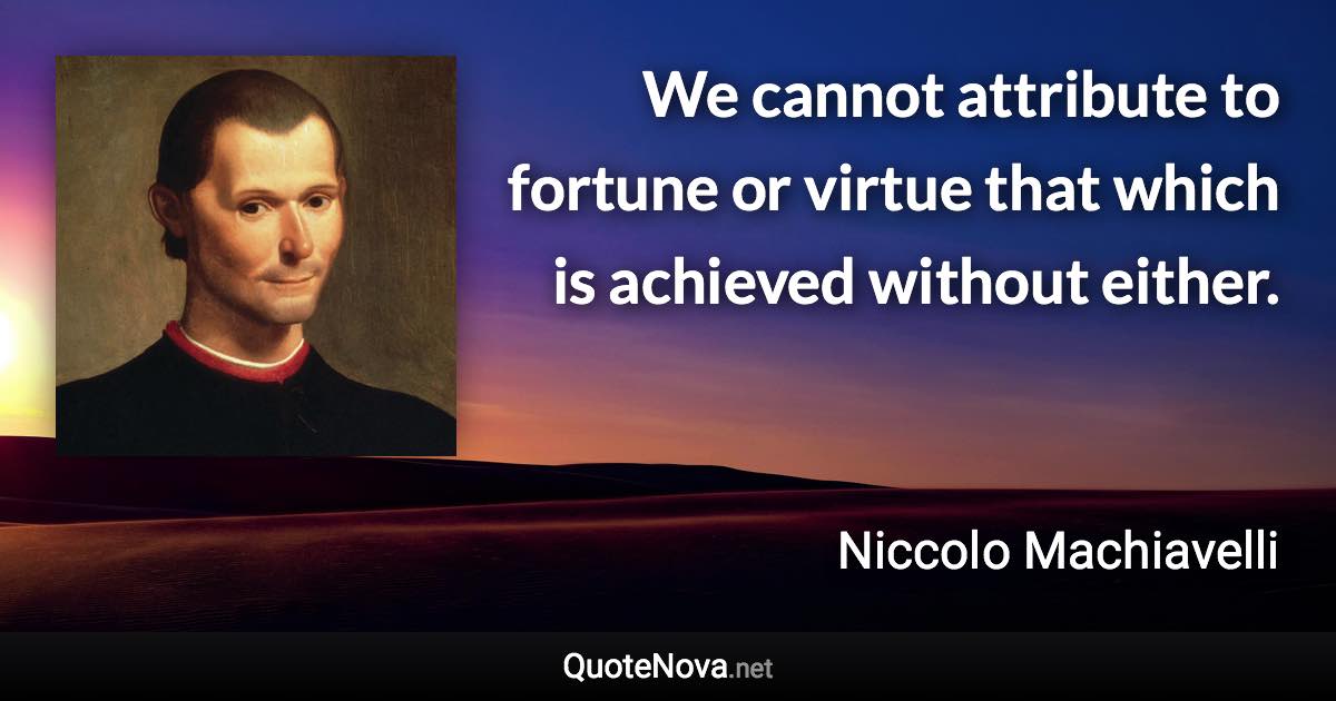 We cannot attribute to fortune or virtue that which is achieved without either. - Niccolo Machiavelli quote