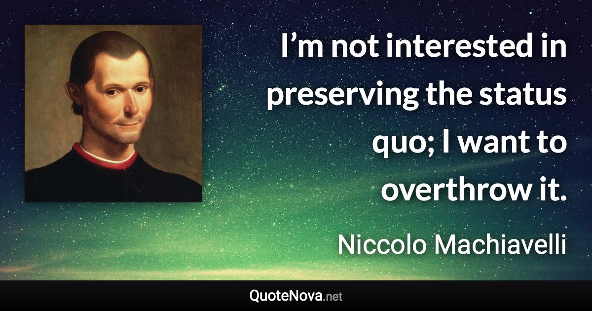 I’m not interested in preserving the status quo; I want to overthrow it. - Niccolo Machiavelli quote