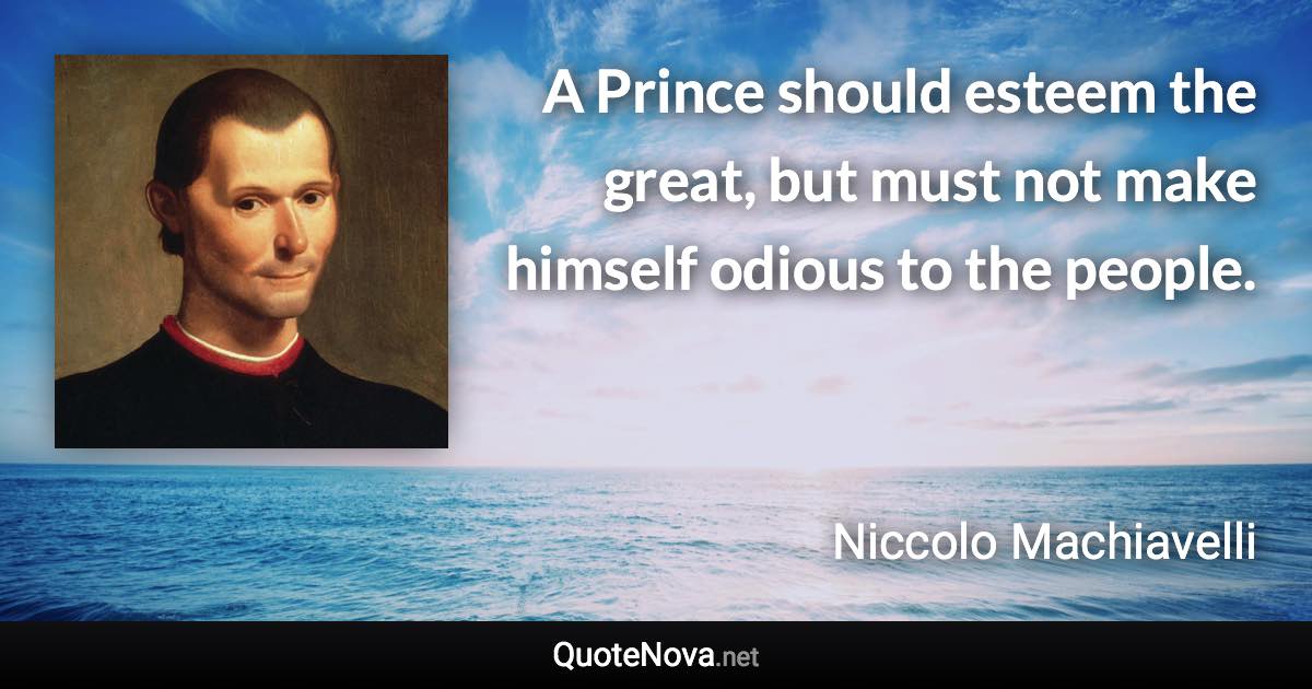 A Prince should esteem the great, but must not make himself odious to the people. - Niccolo Machiavelli quote