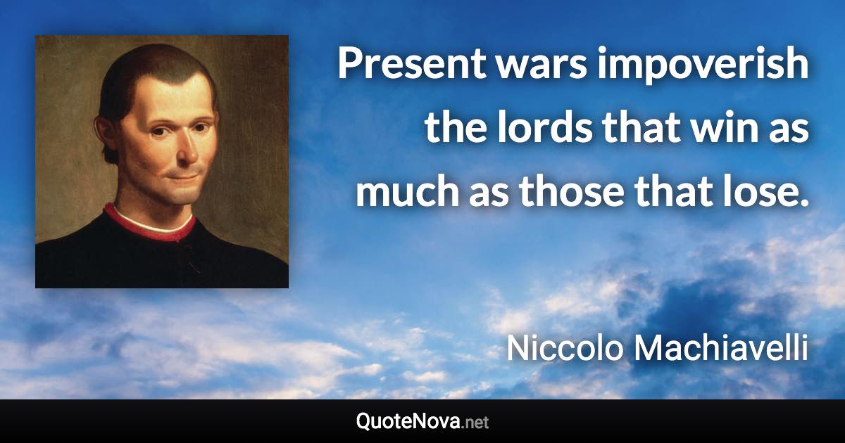 Present wars impoverish the lords that win as much as those that lose. - Niccolo Machiavelli quote