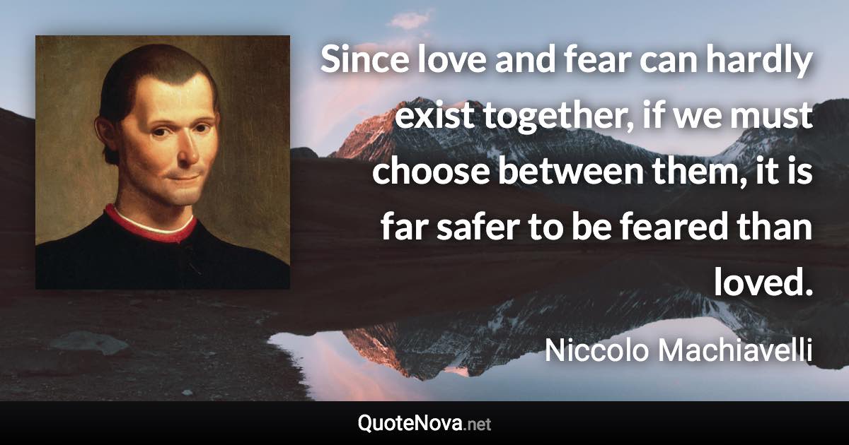 Since love and fear can hardly exist together, if we must choose between them, it is far safer to be feared than loved. - Niccolo Machiavelli quote