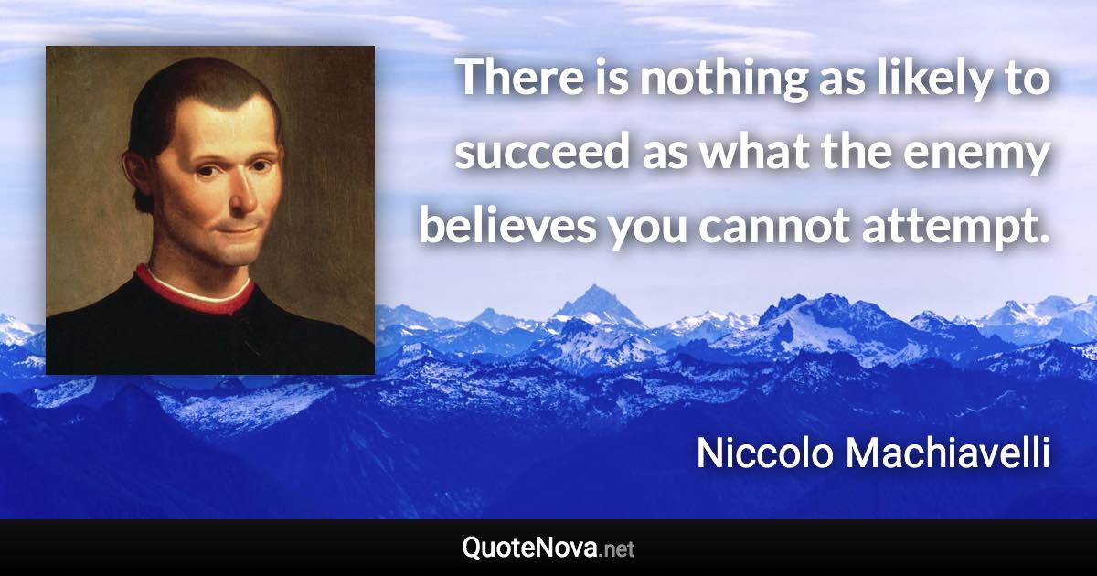 There is nothing as likely to succeed as what the enemy believes you cannot attempt. - Niccolo Machiavelli quote