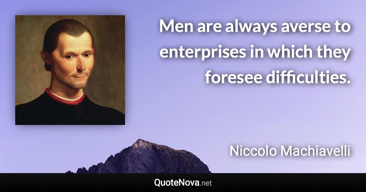 Men are always averse to enterprises in which they foresee difficulties. - Niccolo Machiavelli quote