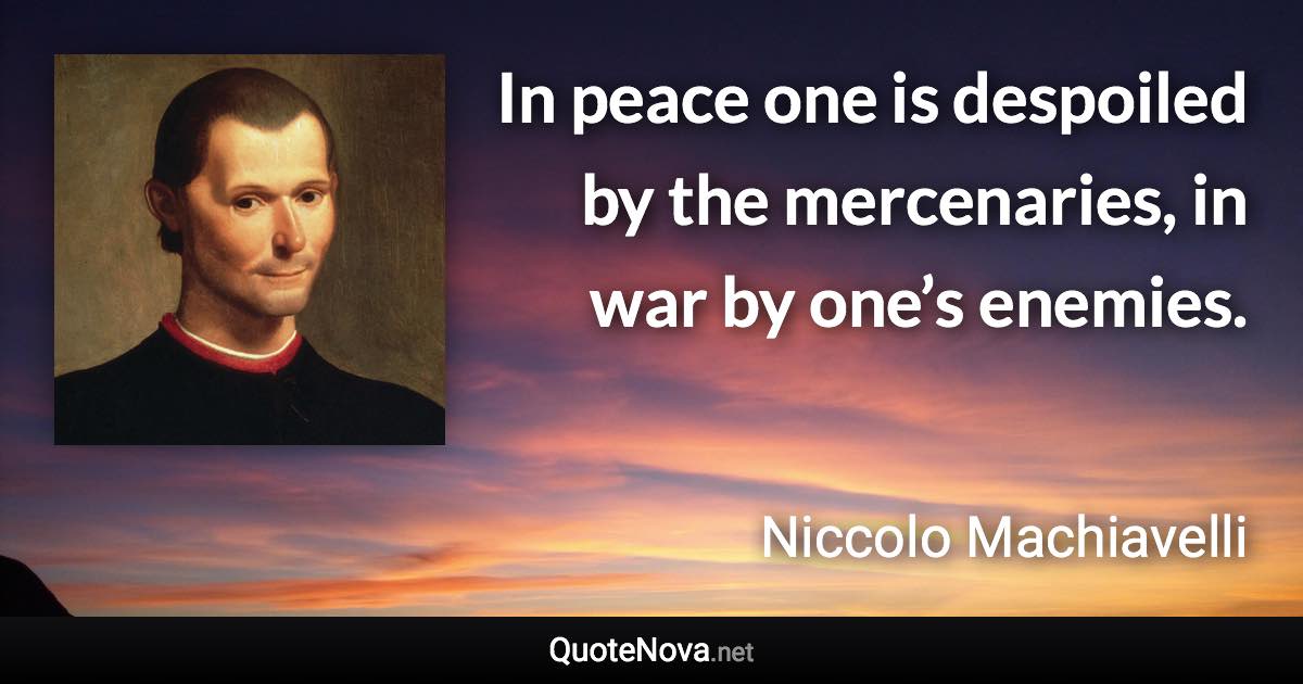 In peace one is despoiled by the mercenaries, in war by one’s enemies. - Niccolo Machiavelli quote