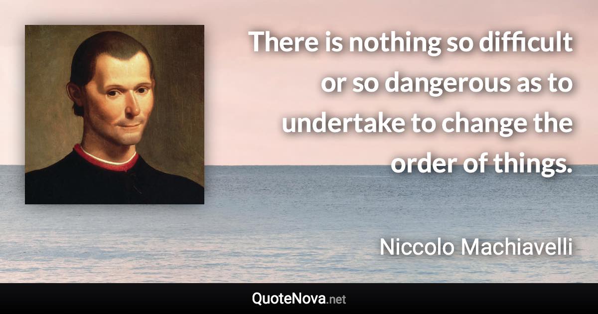 There is nothing so difficult or so dangerous as to undertake to change the order of things. - Niccolo Machiavelli quote