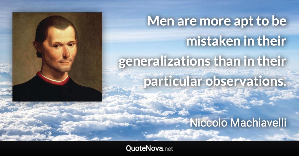 Men are more apt to be mistaken in their generalizations than in their particular observations. - Niccolo Machiavelli quote