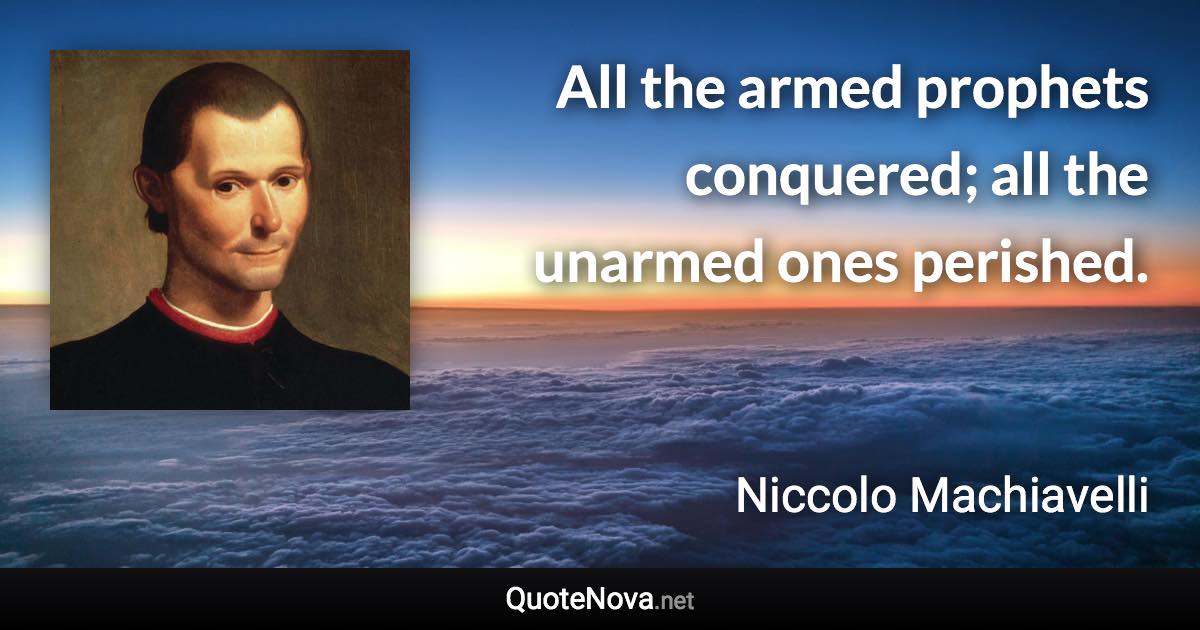 All the armed prophets conquered; all the unarmed ones perished. - Niccolo Machiavelli quote