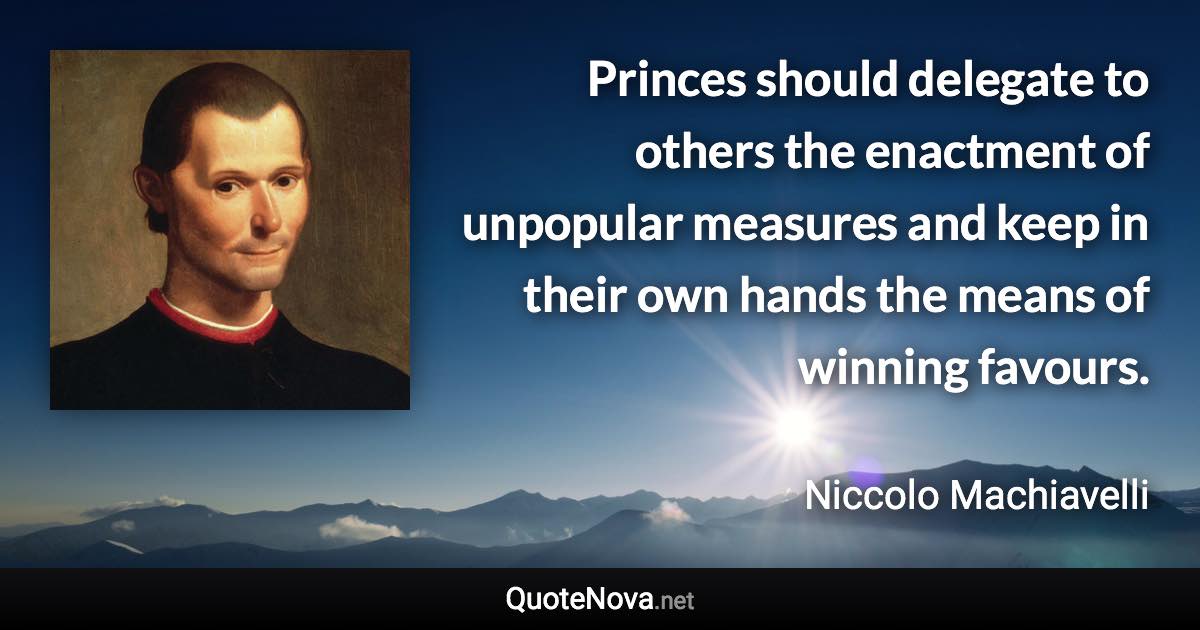 Princes should delegate to others the enactment of unpopular measures and keep in their own hands the means of winning favours. - Niccolo Machiavelli quote