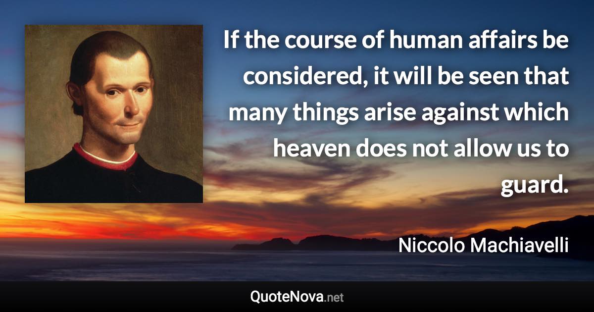 If the course of human affairs be considered, it will be seen that many things arise against which heaven does not allow us to guard. - Niccolo Machiavelli quote