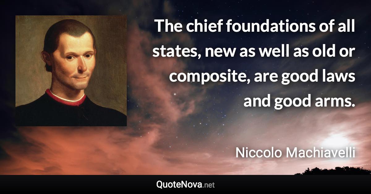 The chief foundations of all states, new as well as old or composite, are good laws and good arms. - Niccolo Machiavelli quote