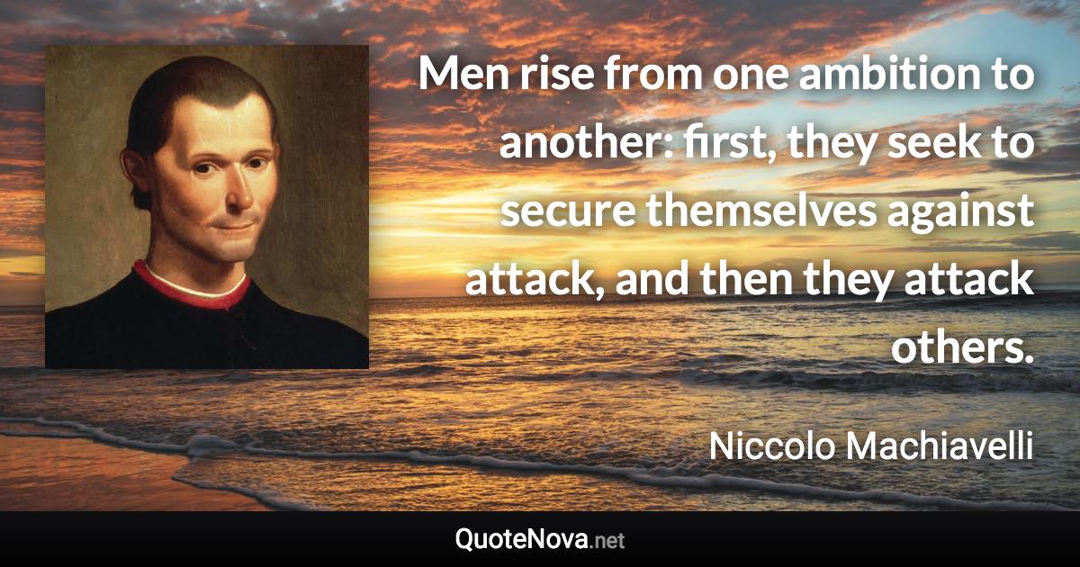 Men rise from one ambition to another: first, they seek to secure themselves against attack, and then they attack others. - Niccolo Machiavelli quote