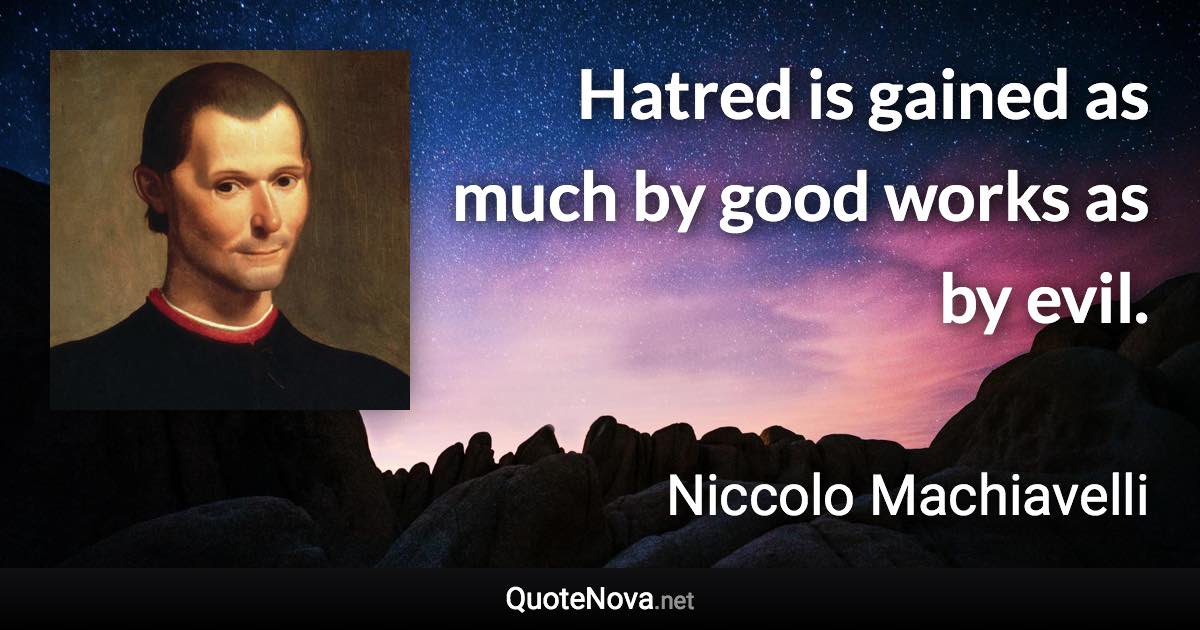 Hatred is gained as much by good works as by evil. - Niccolo Machiavelli quote