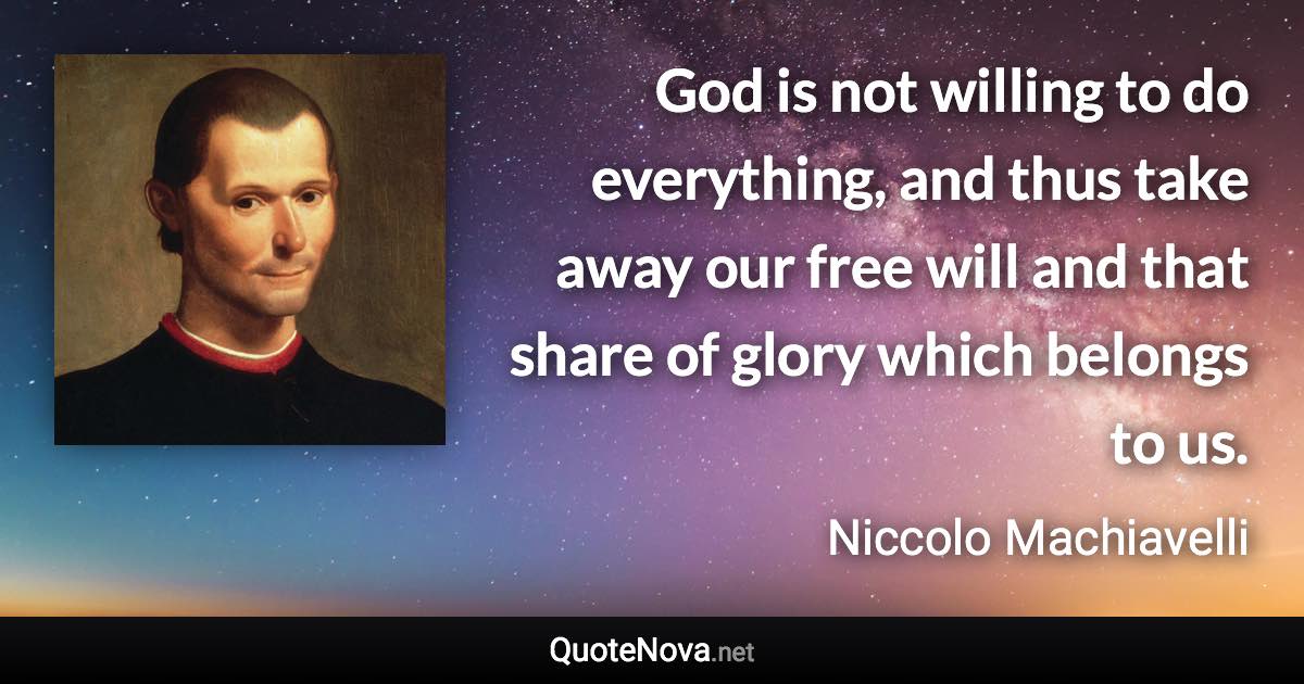 God is not willing to do everything, and thus take away our free will and that share of glory which belongs to us. - Niccolo Machiavelli quote