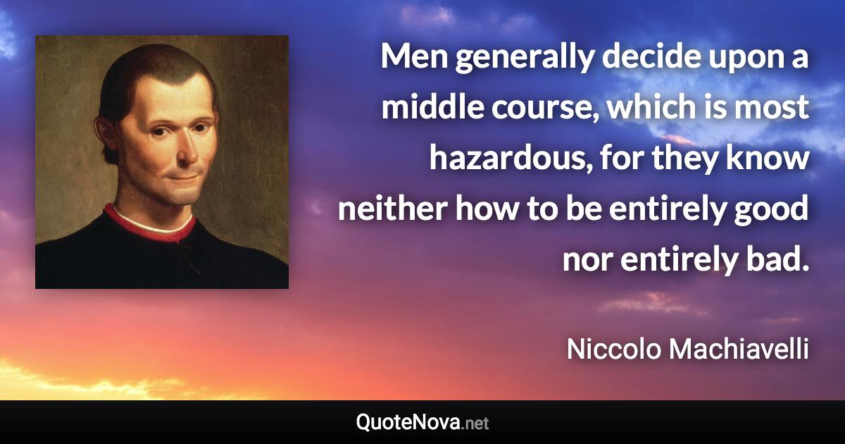 Men generally decide upon a middle course, which is most hazardous, for they know neither how to be entirely good nor entirely bad. - Niccolo Machiavelli quote