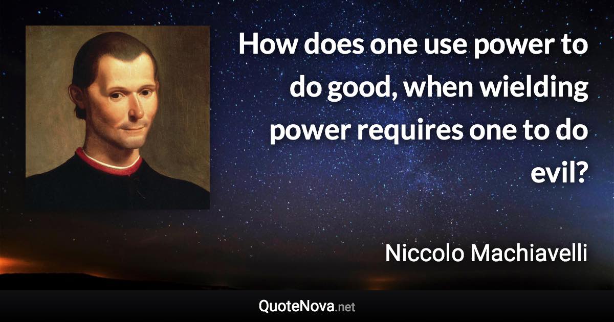 How does one use power to do good, when wielding power requires one to do evil? - Niccolo Machiavelli quote