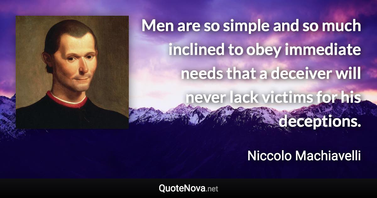 Men are so simple and so much inclined to obey immediate needs that a deceiver will never lack victims for his deceptions. - Niccolo Machiavelli quote