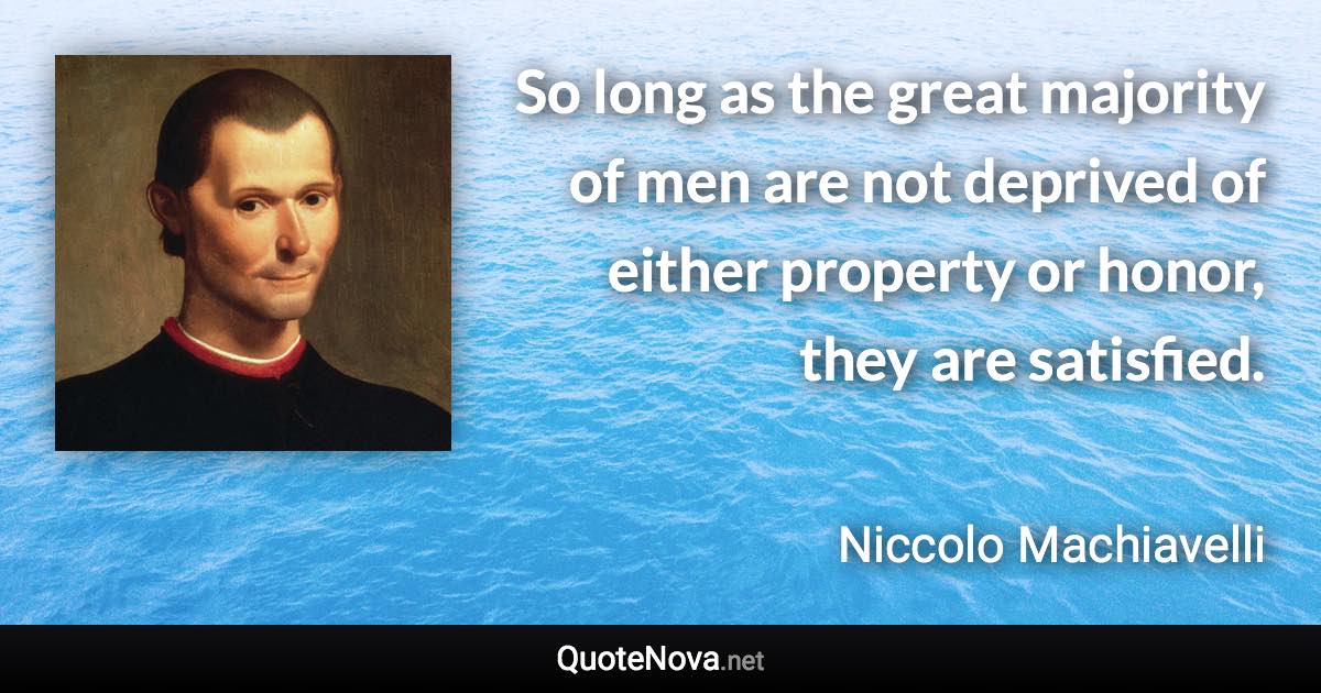 So long as the great majority of men are not deprived of either property or honor, they are satisfied. - Niccolo Machiavelli quote