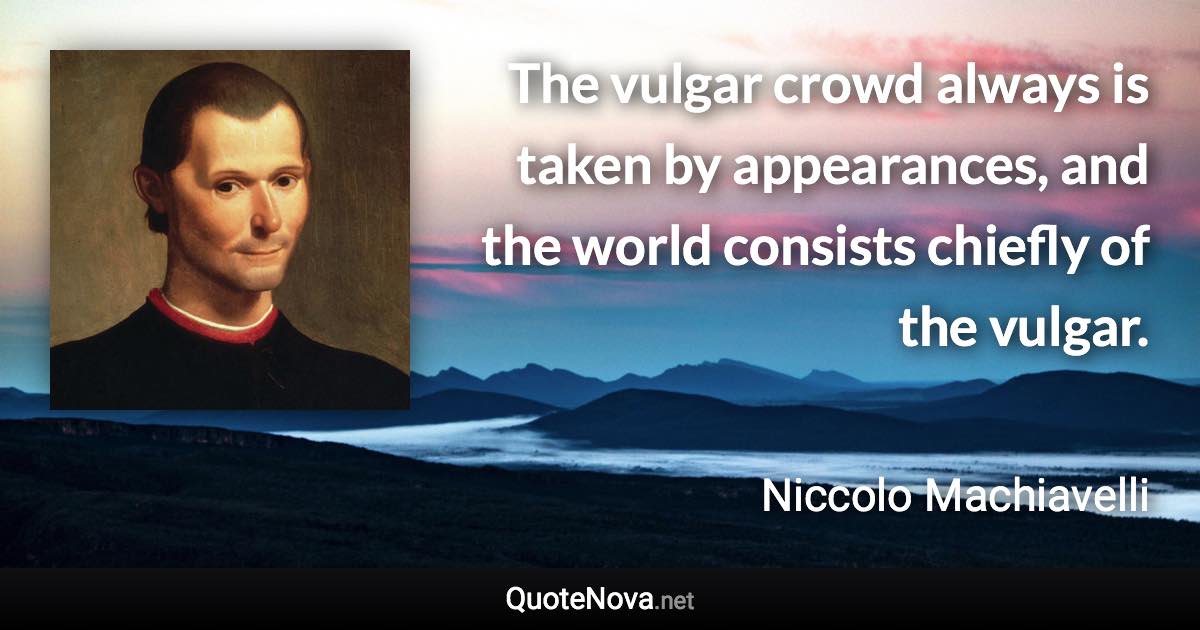 The vulgar crowd always is taken by appearances, and the world consists chiefly of the vulgar. - Niccolo Machiavelli quote