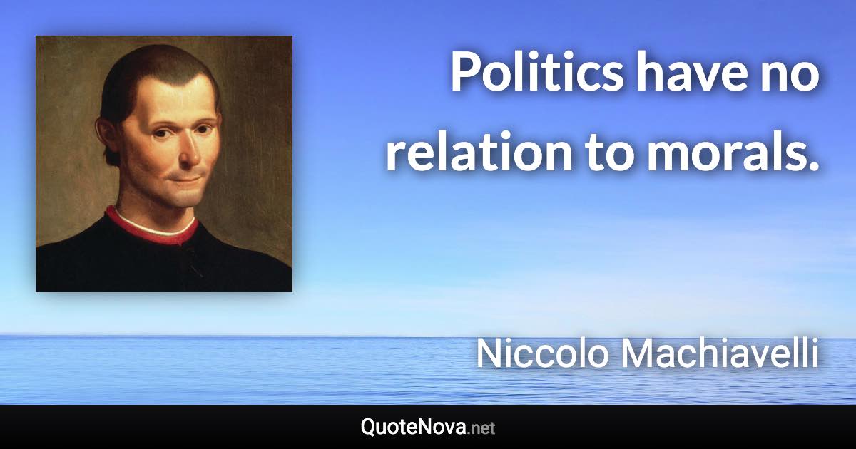 Politics have no relation to morals. - Niccolo Machiavelli quote