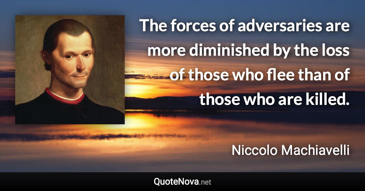 The forces of adversaries are more diminished by the loss of those who flee than of those who are killed. - Niccolo Machiavelli quote