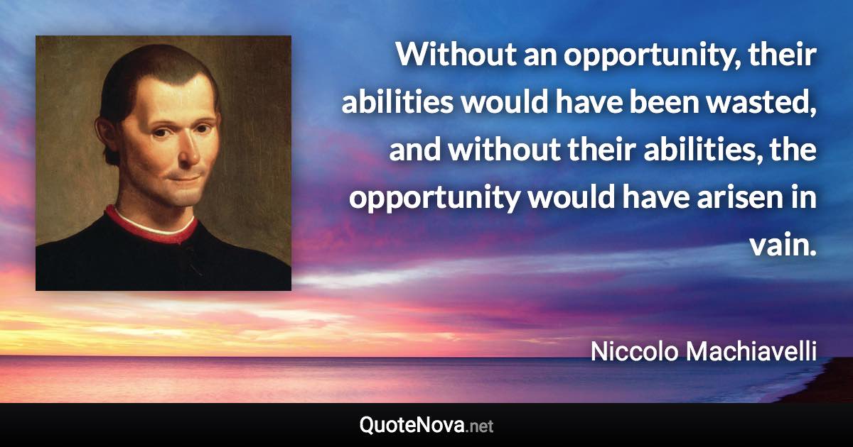 Without an opportunity, their abilities would have been wasted, and without their abilities, the opportunity would have arisen in vain. - Niccolo Machiavelli quote