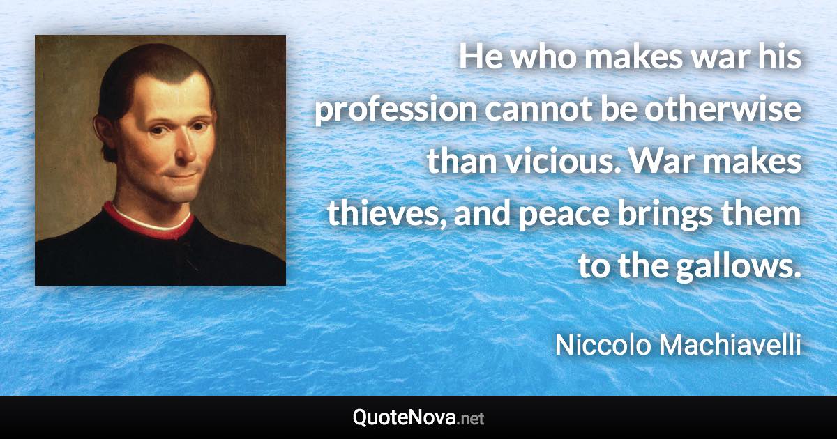 He who makes war his profession cannot be otherwise than vicious. War makes thieves, and peace brings them to the gallows. - Niccolo Machiavelli quote