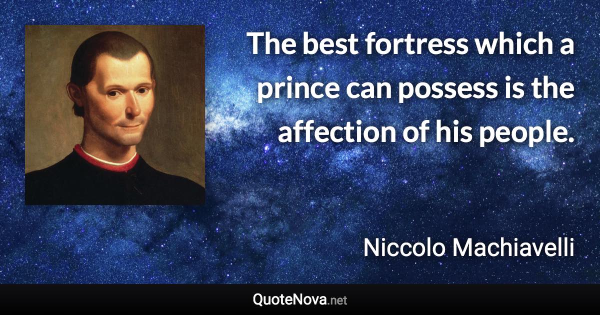 The best fortress which a prince can possess is the affection of his people. - Niccolo Machiavelli quote