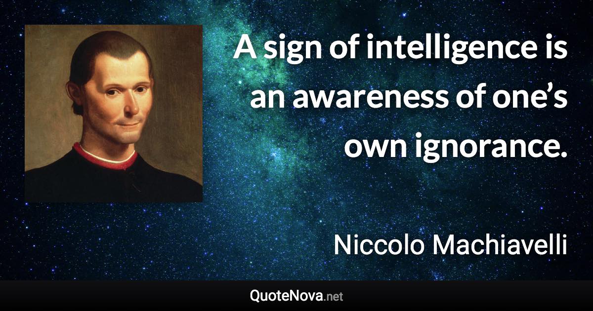 A sign of intelligence is an awareness of one’s own ignorance. - Niccolo Machiavelli quote