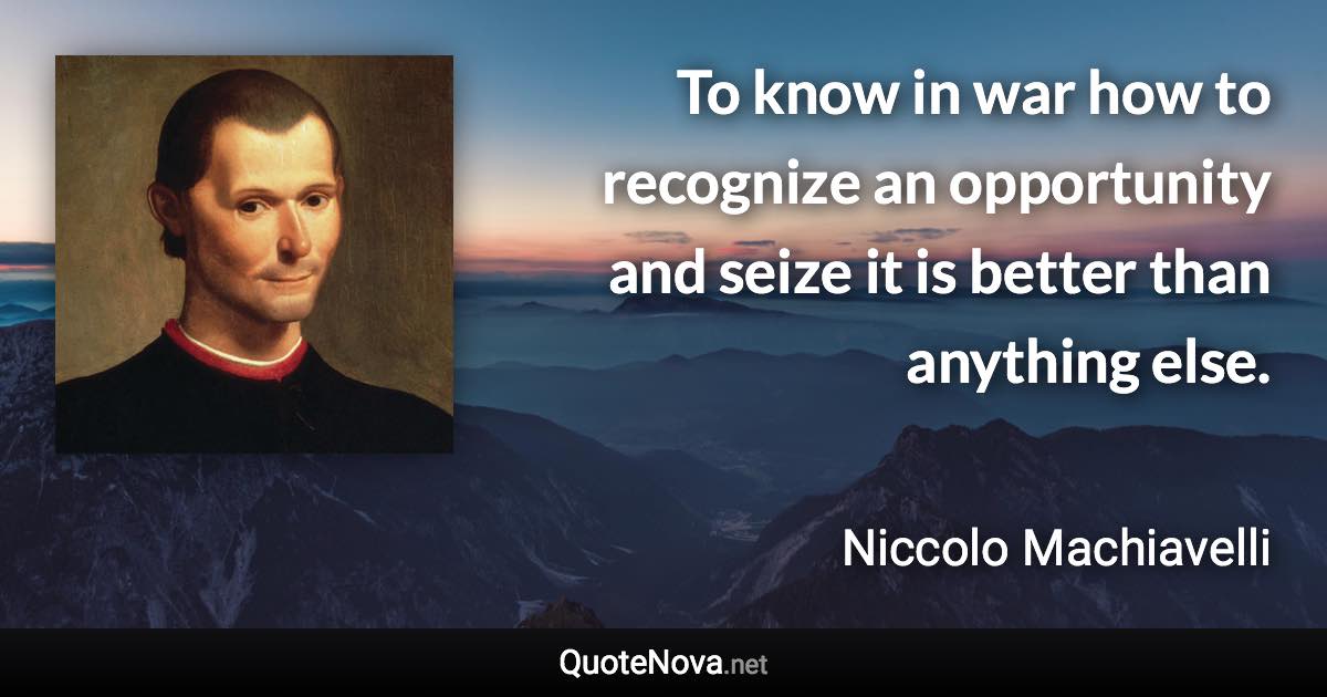 To know in war how to recognize an opportunity and seize it is better than anything else. - Niccolo Machiavelli quote