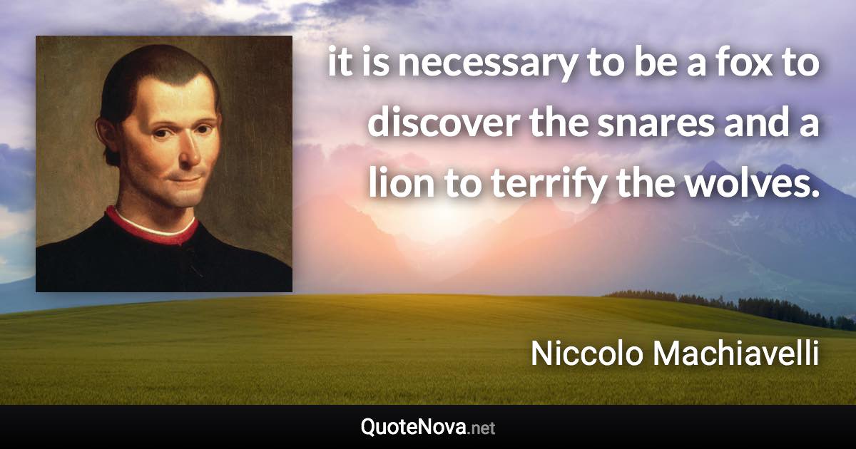 it is necessary to be a fox to discover the snares and a lion to terrify the wolves. - Niccolo Machiavelli quote