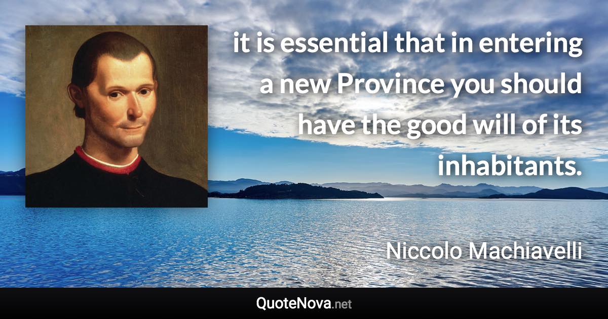 it is essential that in entering a new Province you should have the good will of its inhabitants. - Niccolo Machiavelli quote