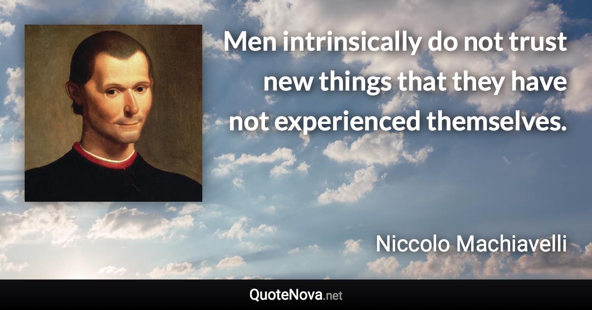 Men intrinsically do not trust new things that they have not experienced themselves. - Niccolo Machiavelli quote