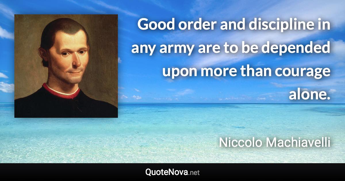 Good order and discipline in any army are to be depended upon more than courage alone. - Niccolo Machiavelli quote