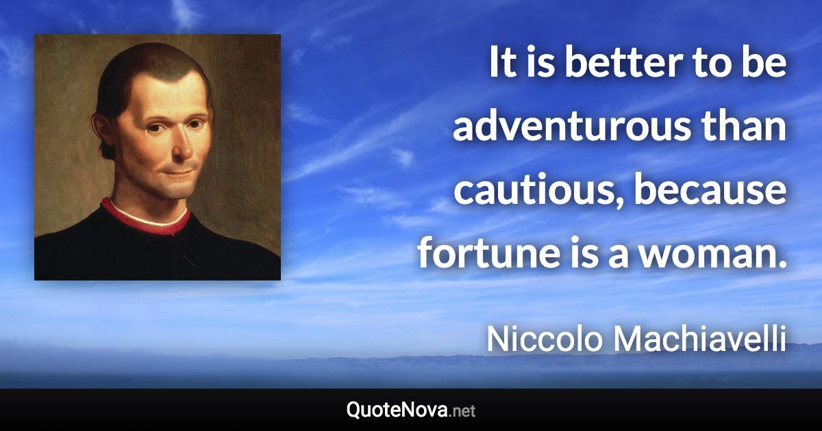 It is better to be adventurous than cautious, because fortune is a woman. - Niccolo Machiavelli quote