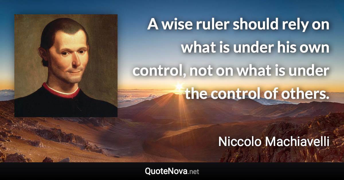 A wise ruler should rely on what is under his own control, not on what is under the control of others. - Niccolo Machiavelli quote