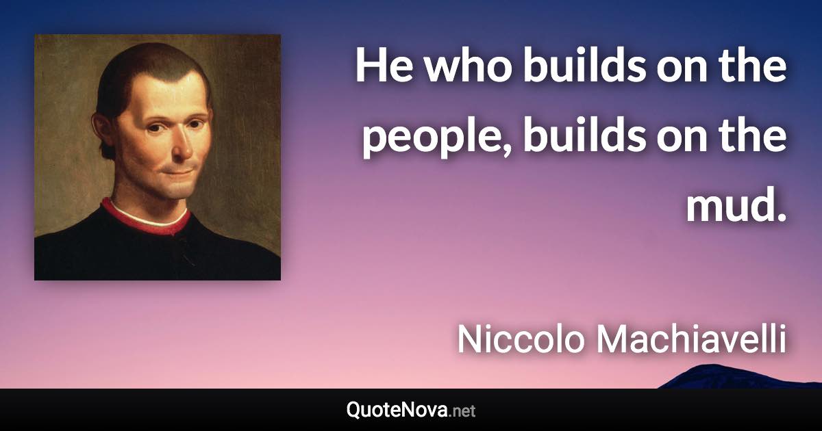 He who builds on the people, builds on the mud. - Niccolo Machiavelli quote