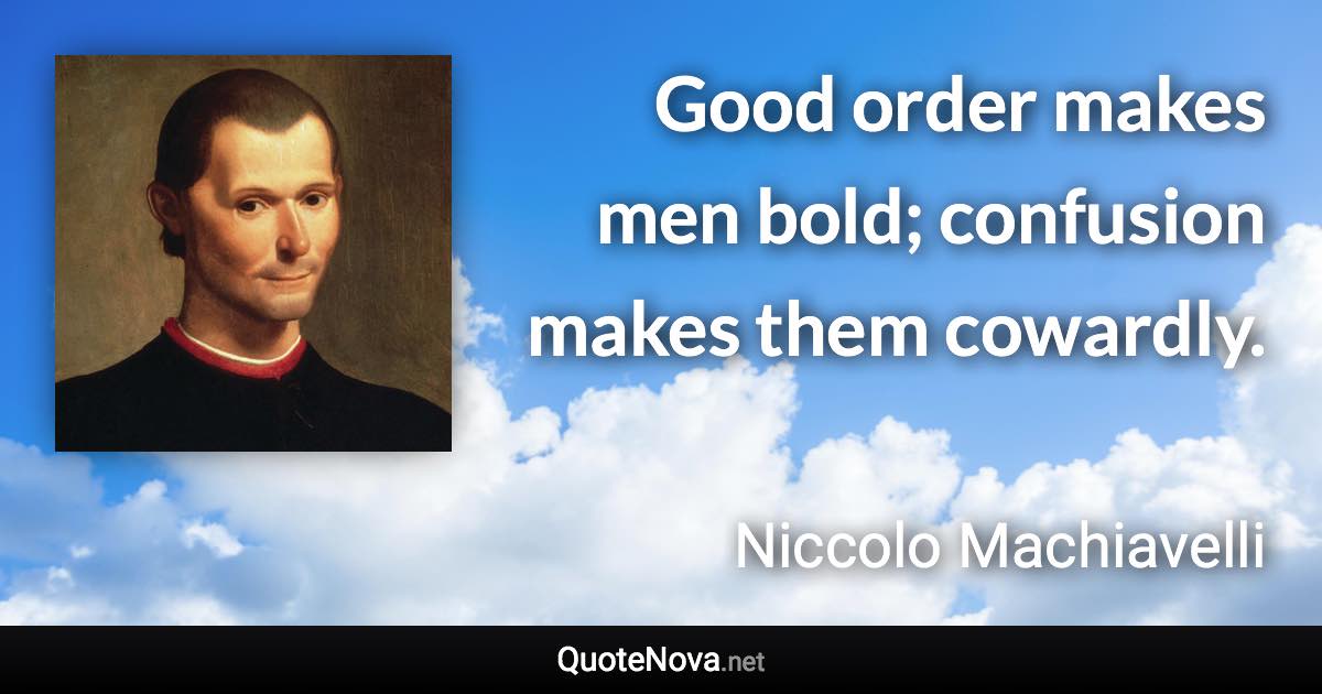 Good order makes men bold; confusion makes them cowardly. - Niccolo Machiavelli quote