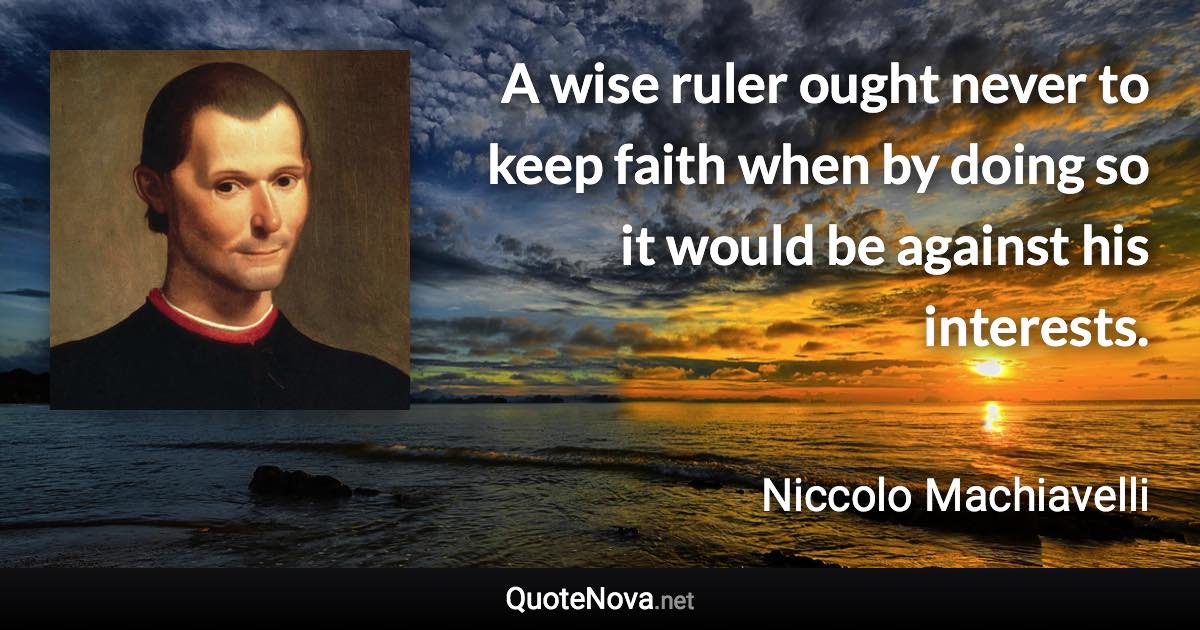 A wise ruler ought never to keep faith when by doing so it would be against his interests. - Niccolo Machiavelli quote