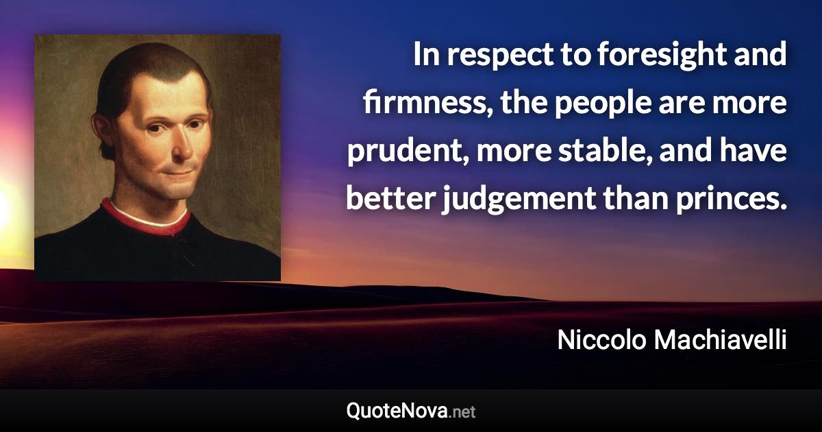 In respect to foresight and firmness, the people are more prudent, more stable, and have better judgement than princes. - Niccolo Machiavelli quote