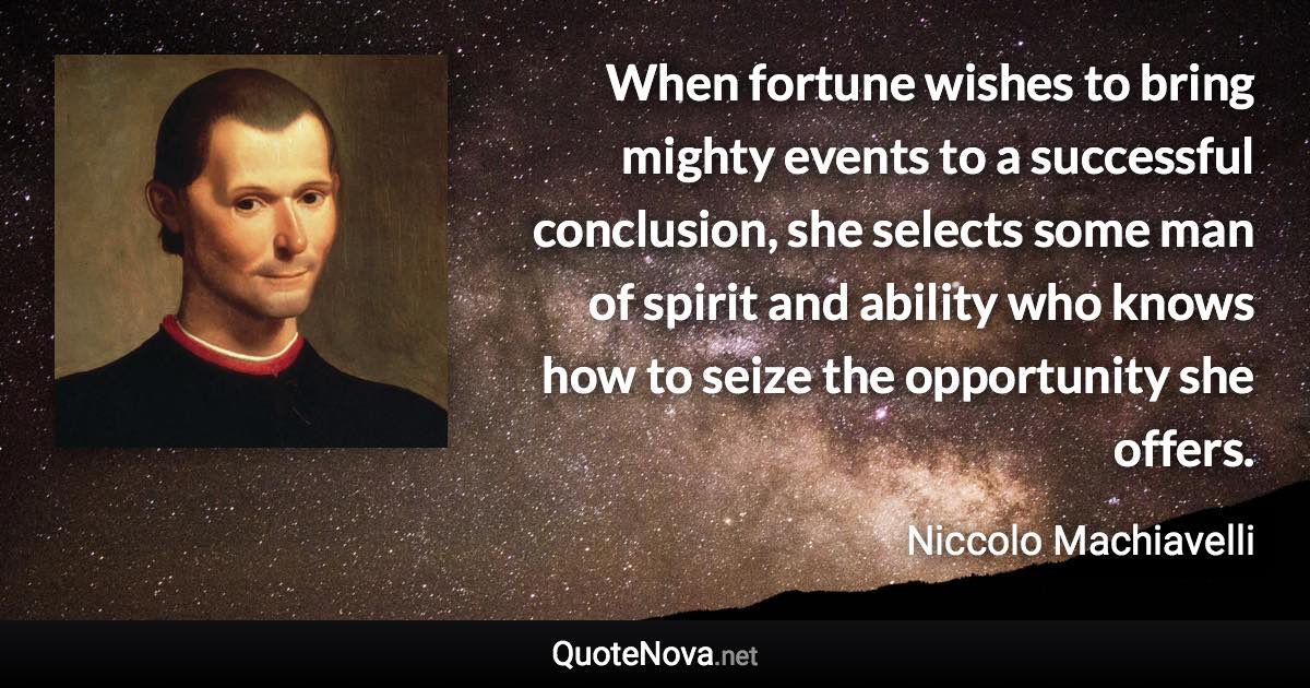 When fortune wishes to bring mighty events to a successful conclusion, she selects some man of spirit and ability who knows how to seize the opportunity she offers. - Niccolo Machiavelli quote