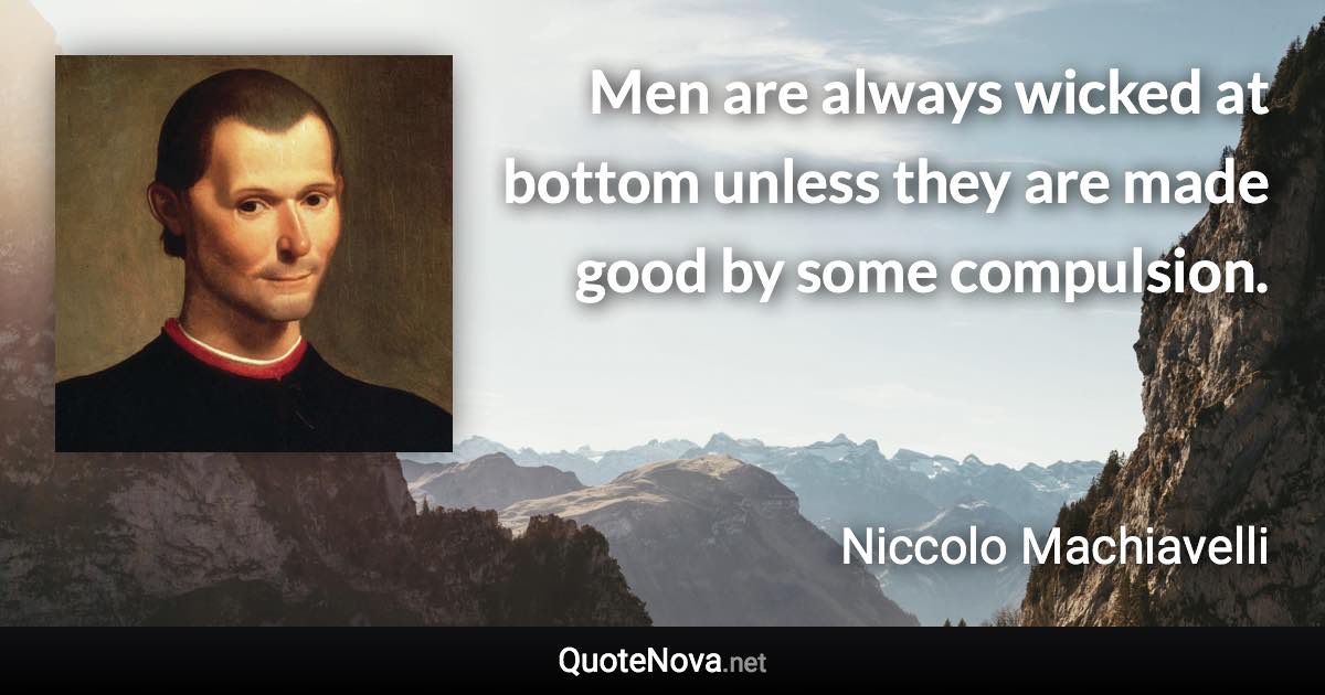 Men are always wicked at bottom unless they are made good by some compulsion. - Niccolo Machiavelli quote