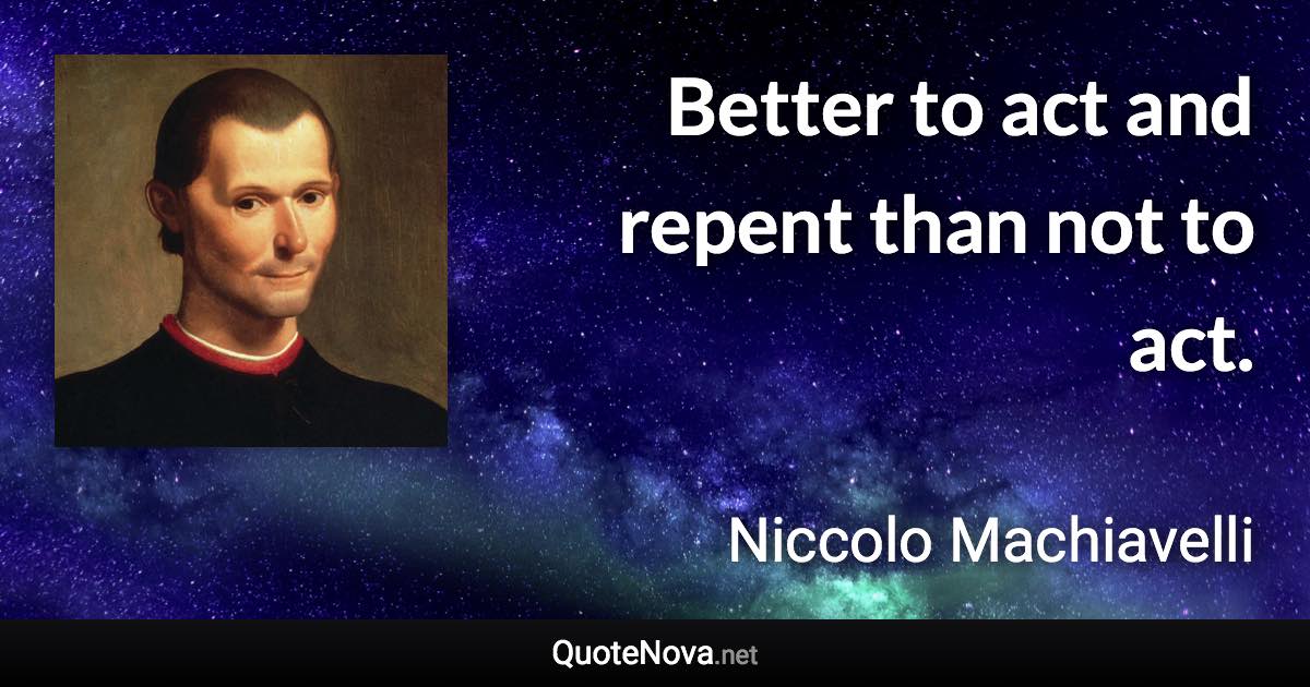 Better to act and repent than not to act. - Niccolo Machiavelli quote
