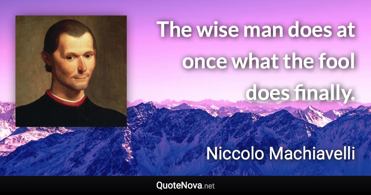 The wise man does at once what the fool does finally. - Niccolo Machiavelli quote