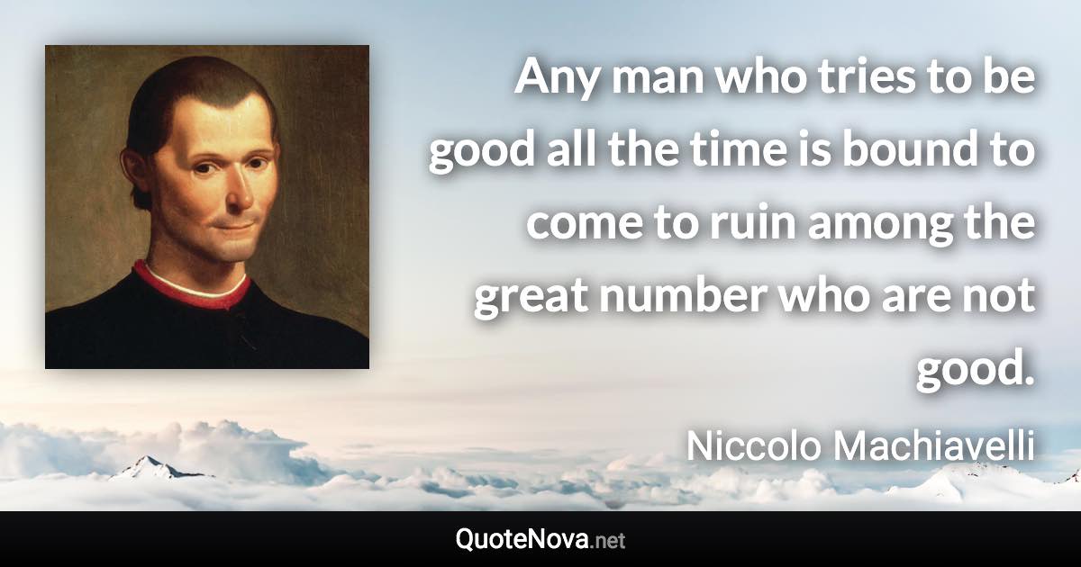 Any man who tries to be good all the time is bound to come to ruin among the great number who are not good. - Niccolo Machiavelli quote