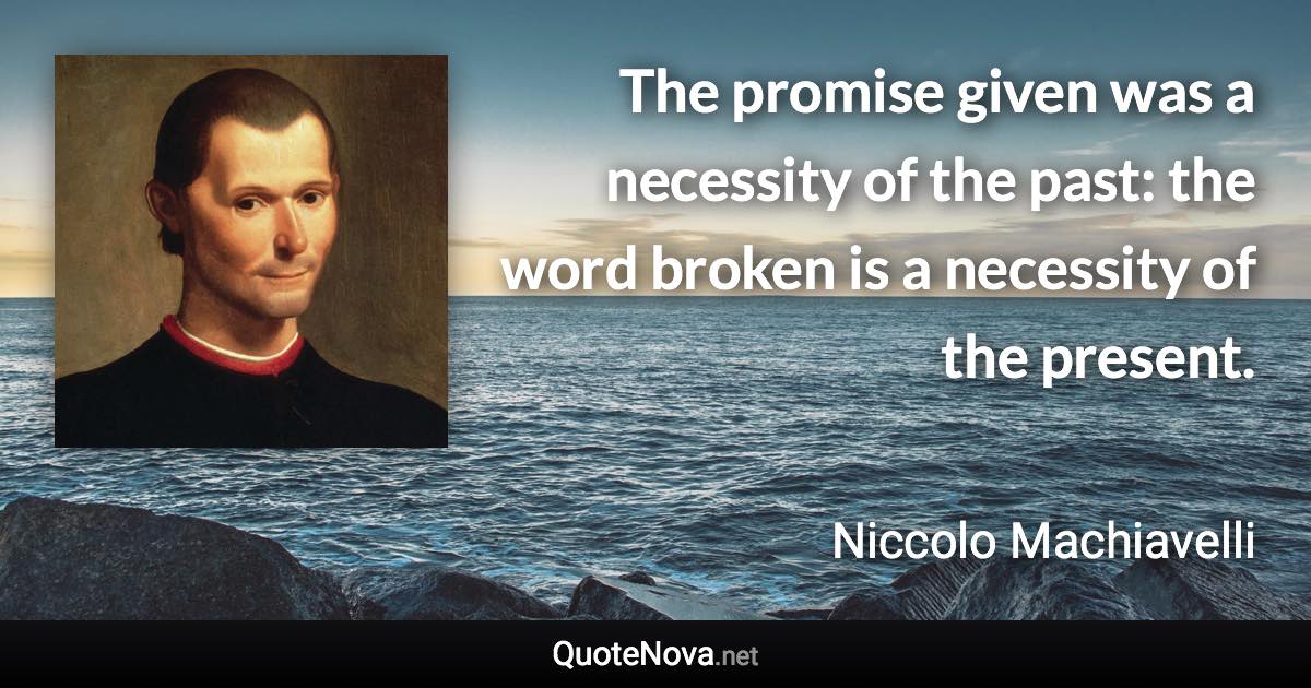 The promise given was a necessity of the past: the word broken is a necessity of the present. - Niccolo Machiavelli quote