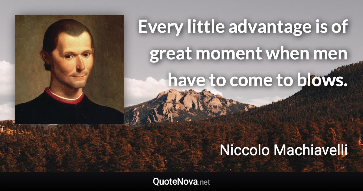 Every little advantage is of great moment when men have to come to blows. - Niccolo Machiavelli quote