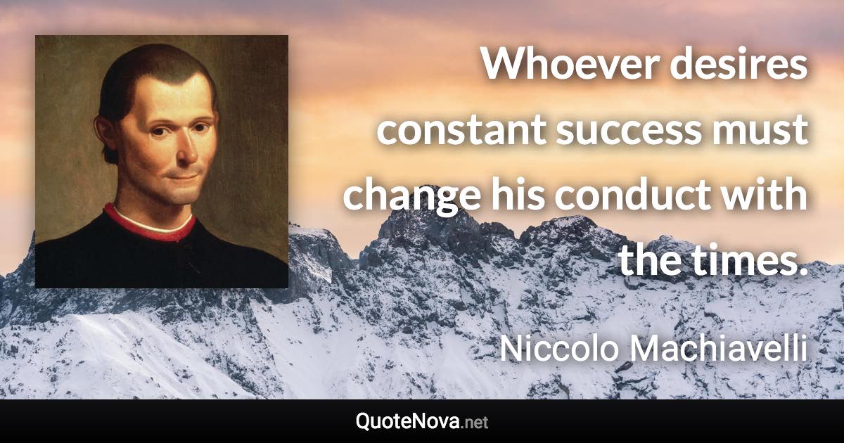 Whoever desires constant success must change his conduct with the times. - Niccolo Machiavelli quote