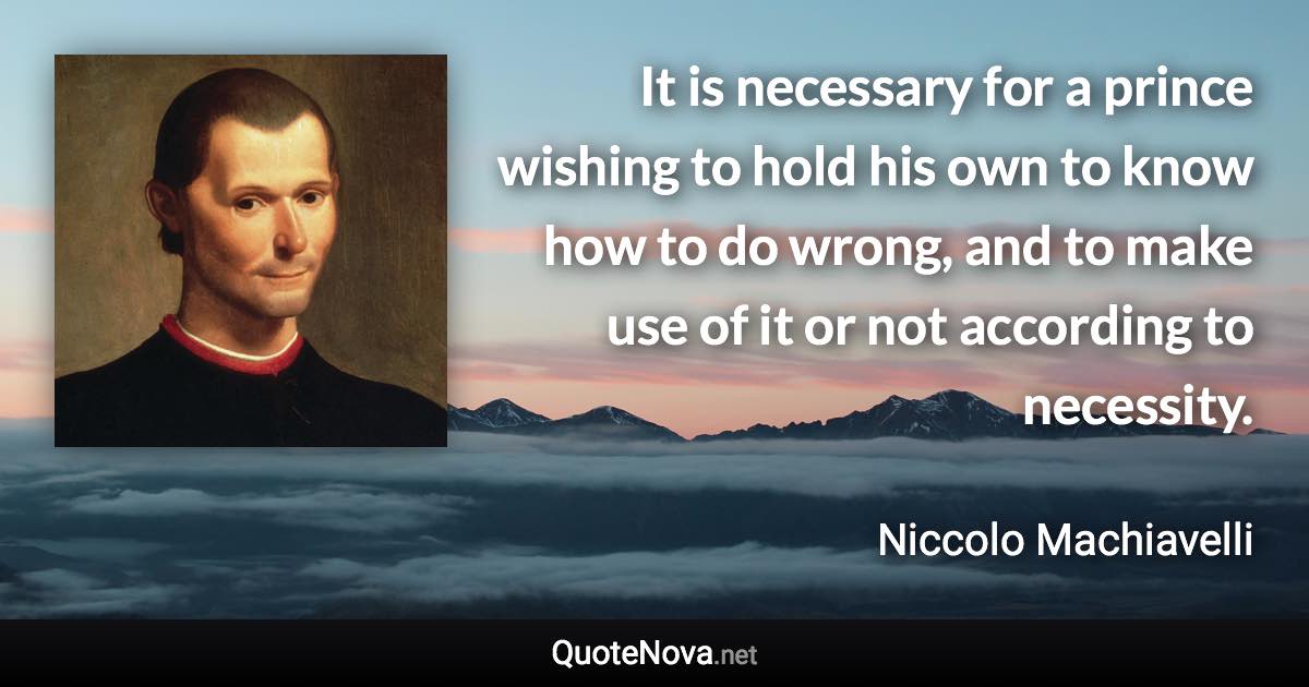 It is necessary for a prince wishing to hold his own to know how to do wrong, and to make use of it or not according to necessity. - Niccolo Machiavelli quote