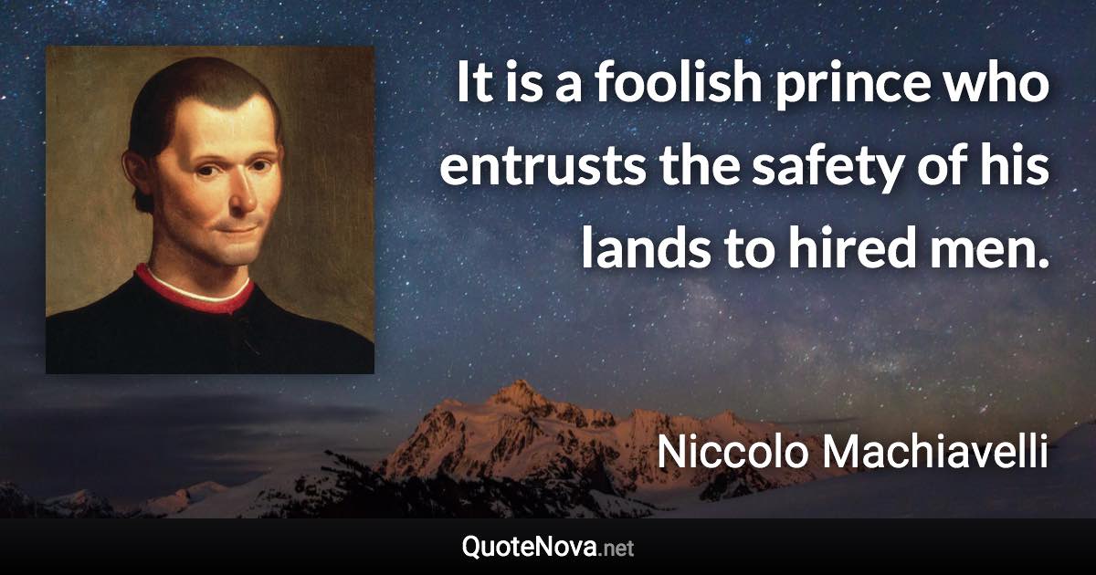 It is a foolish prince who entrusts the safety of his lands to hired men. - Niccolo Machiavelli quote